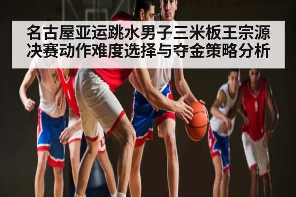 名古屋亚运跳水男子三米板王宗源决赛动作难度选择与夺金策略分析