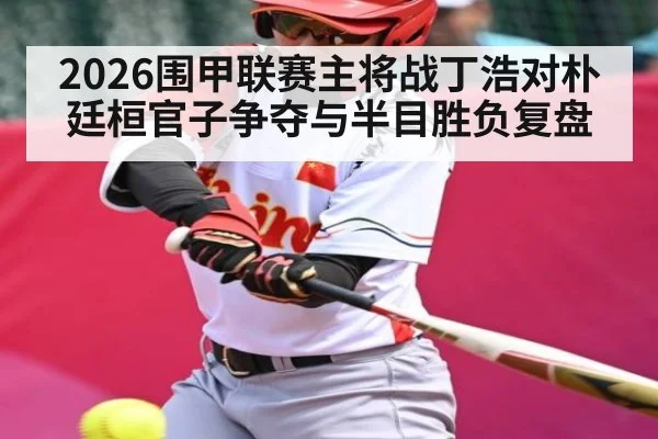 2026围甲联赛主将战丁浩对朴廷桓官子争夺与半目胜负复盘