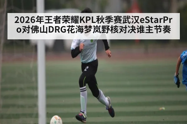 2026年王者荣耀KPL秋季赛武汉eStarPro对佛山DRG花海梦岚野核对决谁主节奏
